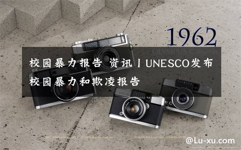 校园暴力报告 资讯丨UNESCO发布校园暴力和欺凌报告