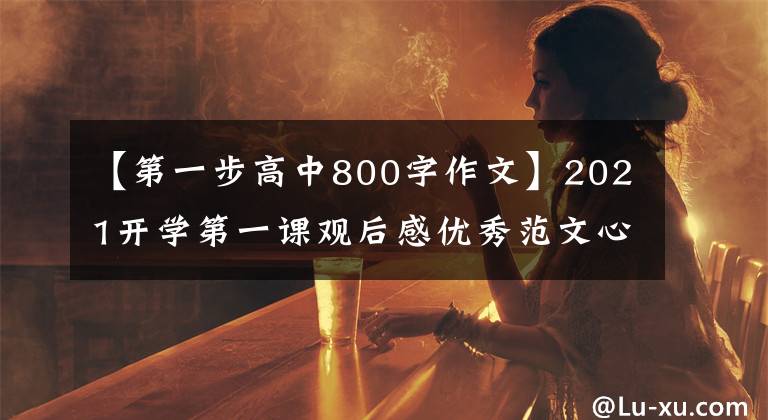 【第一步高中800字作文】2021开学第一课观后感优秀范文心传800字CCTV开学第一课观后感10篇摘要最新文章配图