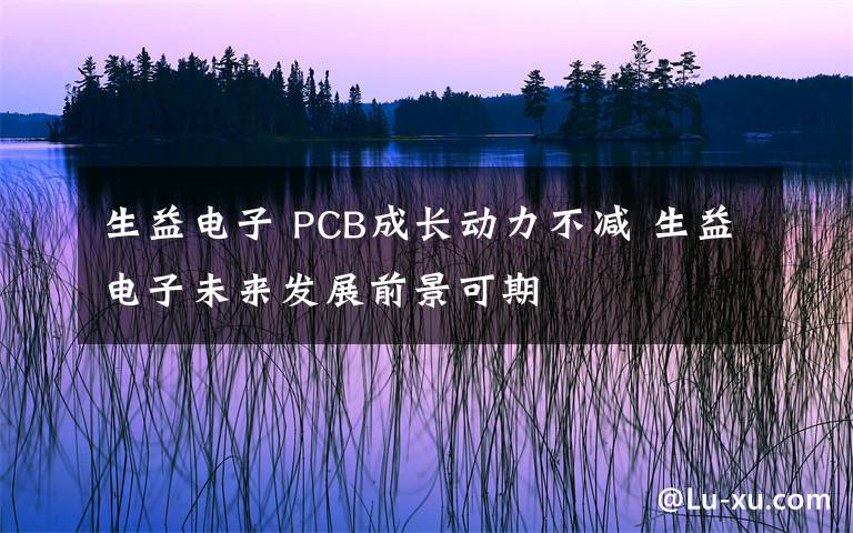 生益电子 PCB成长动力不减 生益电子未来发展前景可期文章配图