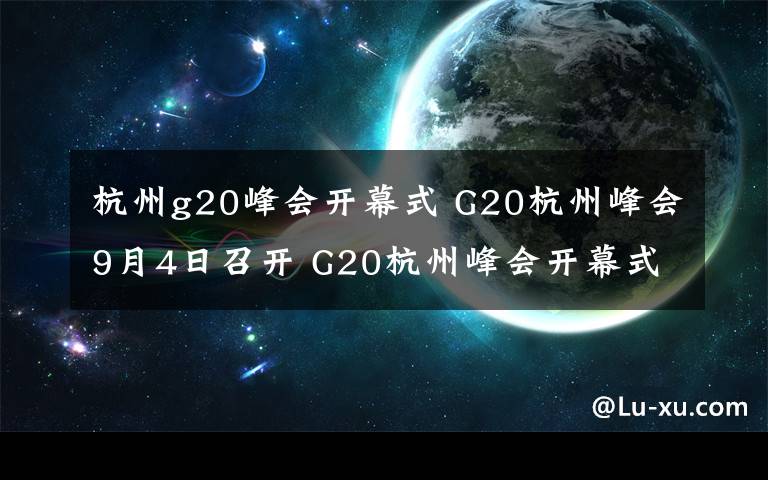 杭州g20峰会开幕式 G20杭州峰会9月4日召开 G20杭州峰会开幕式节目单及出席嘉宾