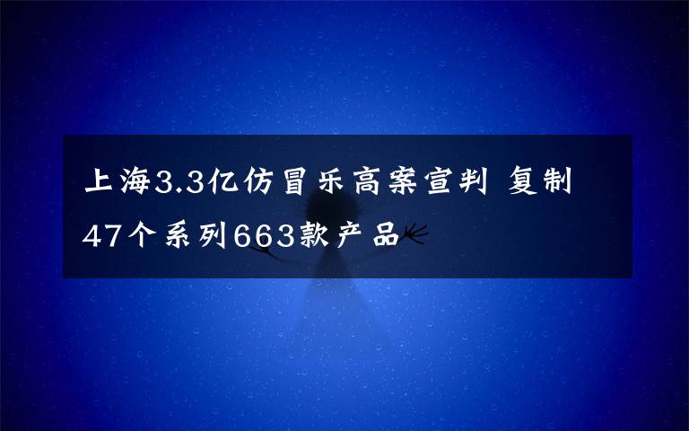 上海3.3亿仿冒乐高案宣判 复制47个系列663款产品