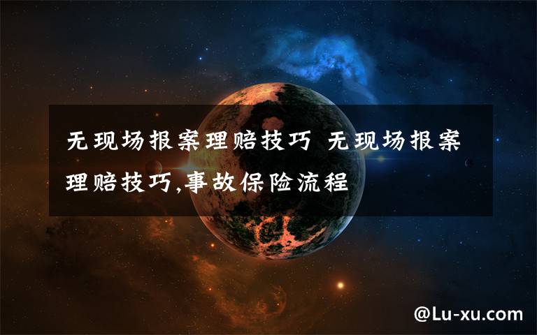 无现场报案理赔技巧 无现场报案理赔技巧,事故保险流程文章配图