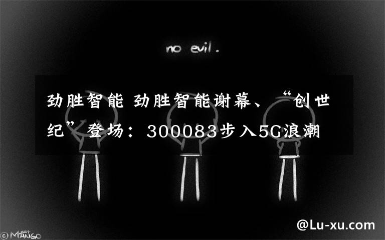 劲胜智能 劲胜智能谢幕、“创世纪”登场：300083步入5G浪潮