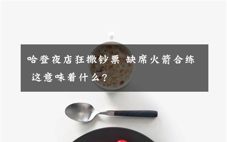 哈登夜店狂撒钞票 缺席火箭合练 这意味着什么?