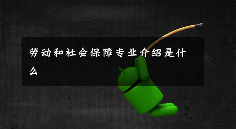 劳动和社会保障专业介绍是什么文章配图