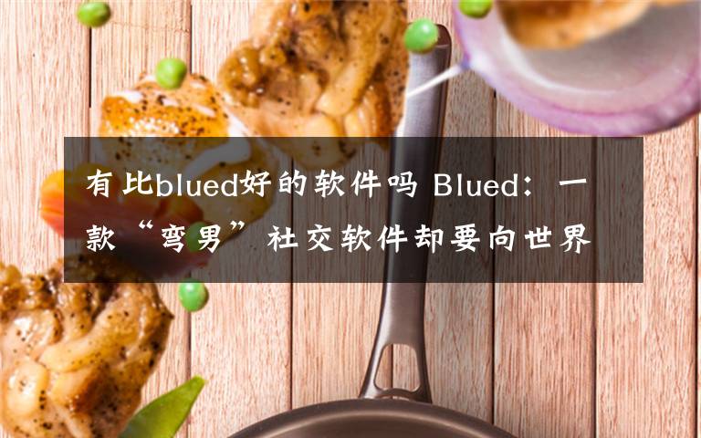 有比blued好的软件吗 Blued：一款“弯男”社交软件却要向世界“亮剑”