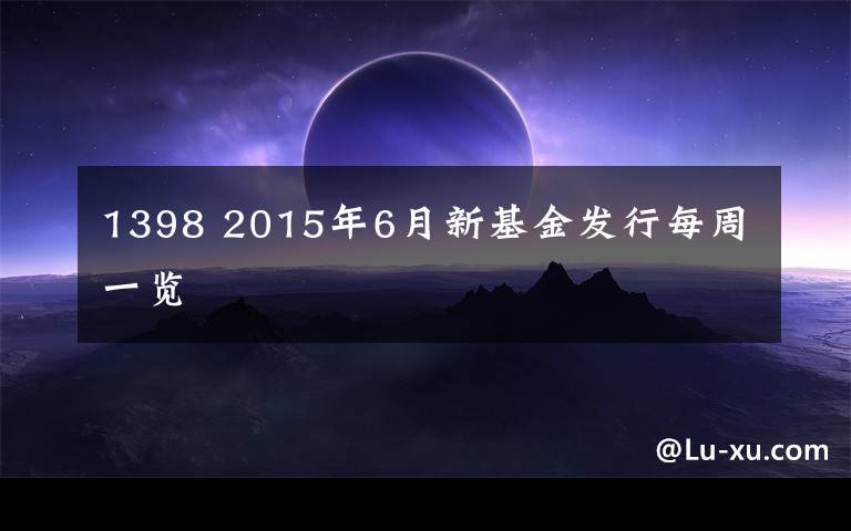 1398 2015年6月新基金发行每周一览文章配图