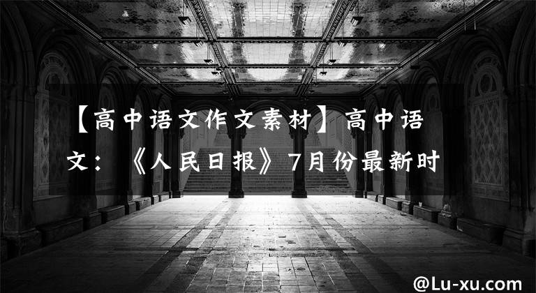 【高中语文作文素材】高中语文：《人民日报》7月份最新时评，这12个满分作文素材发给你了。