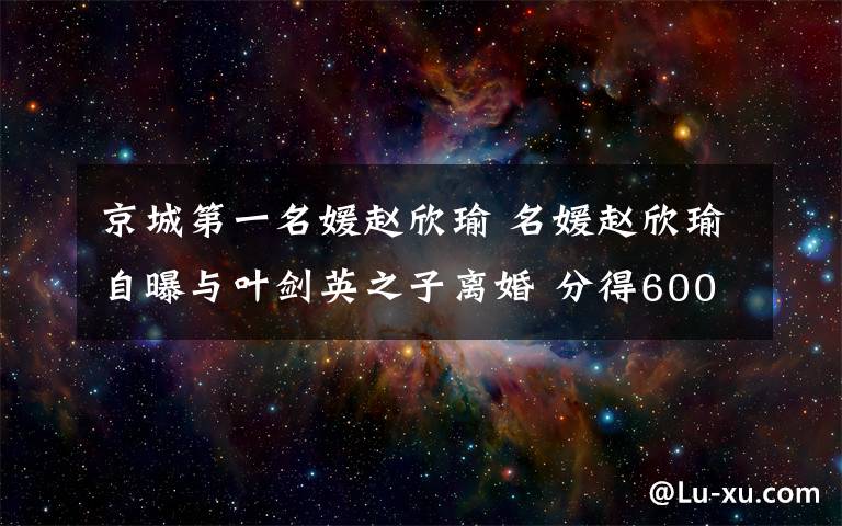 京城第一名媛赵欣瑜 名媛赵欣瑜自曝与叶剑英之子离婚 分得600万财产