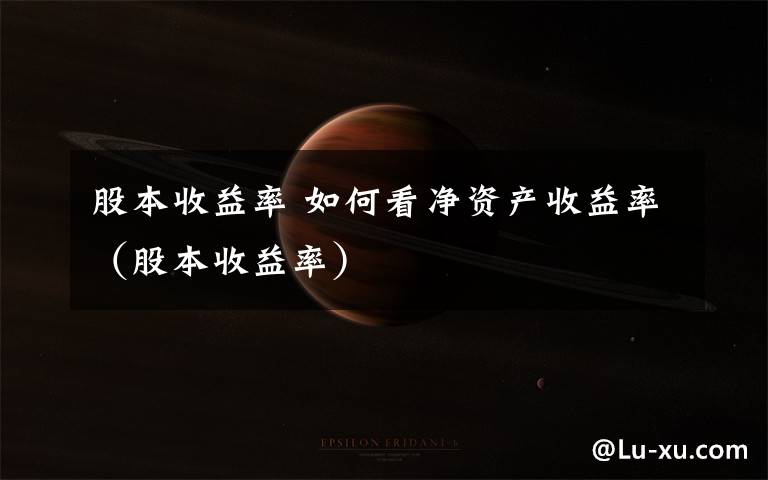 股本收益率 如何看净资产收益率（股本收益率）