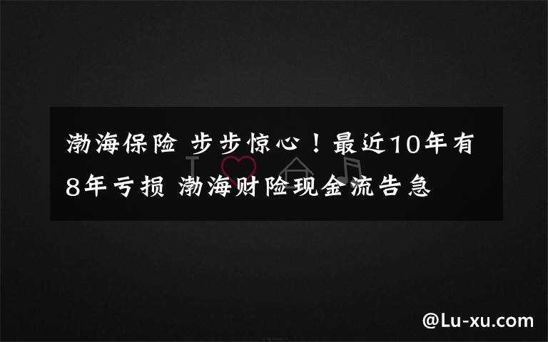 渤海保险 步步惊心！最近10年有8年亏损 渤海财险现金流告急