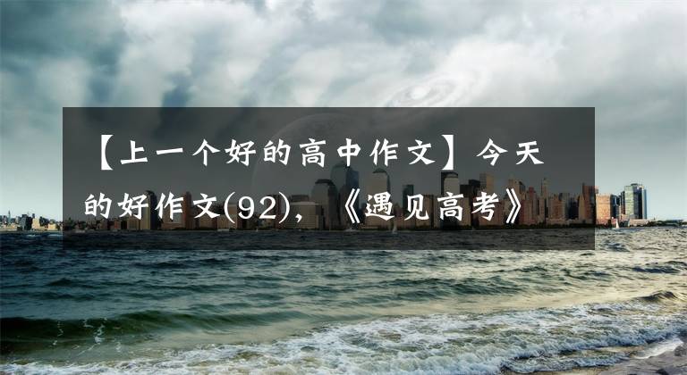 【上一个好的高中作文】今天的好作文(92)，《遇见高考》