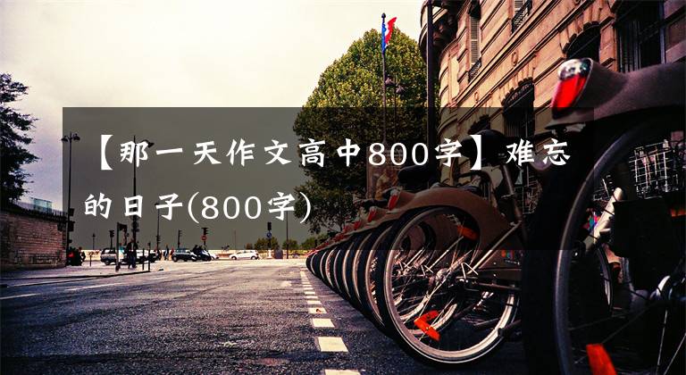 【那一天作文高中800字】难忘的日子(800字)