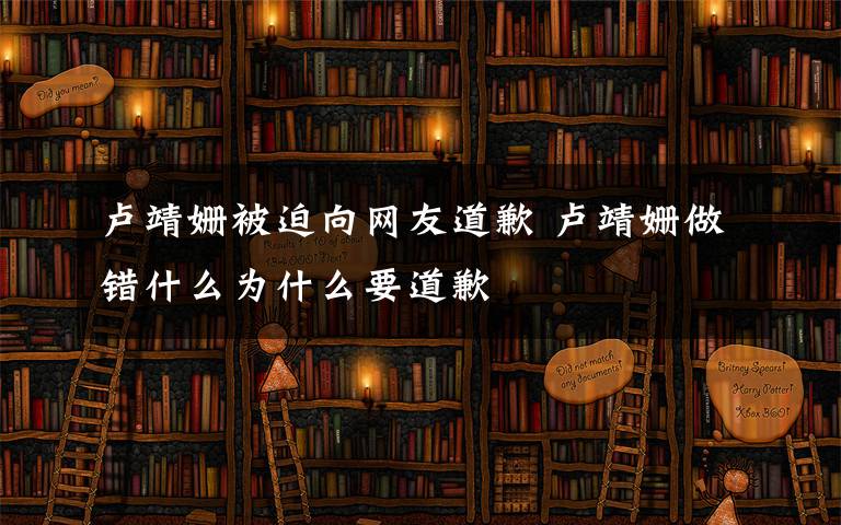 卢靖姗被迫向网友道歉 卢靖姗做错什么为什么要道歉