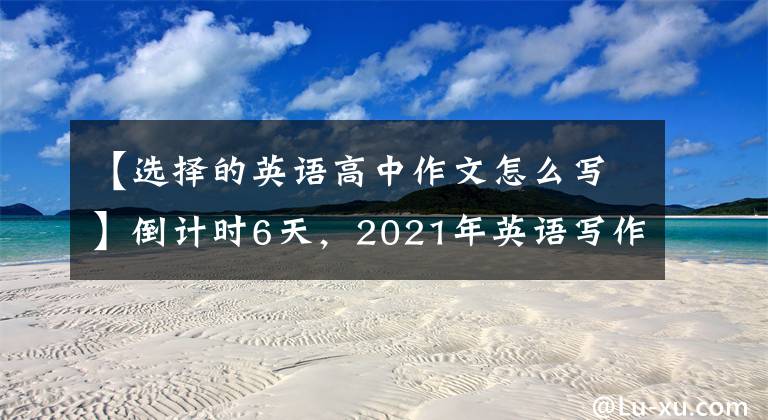 【选择的英语高中作文怎么写】倒计时6天，2021年英语写作范文升级