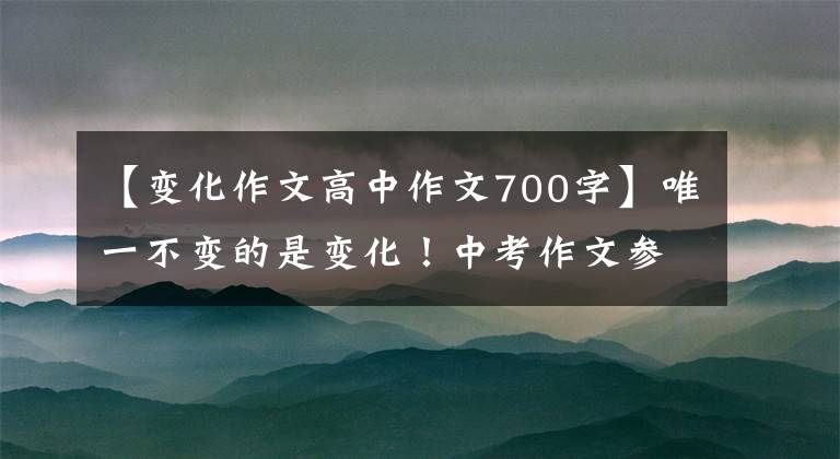 【变化作文高中作文700字】唯一不变的是变化！中考作文参考文章《改变能改变》