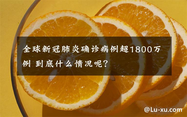 全球新冠肺炎确诊病例超1800万例 到底什么情况呢？