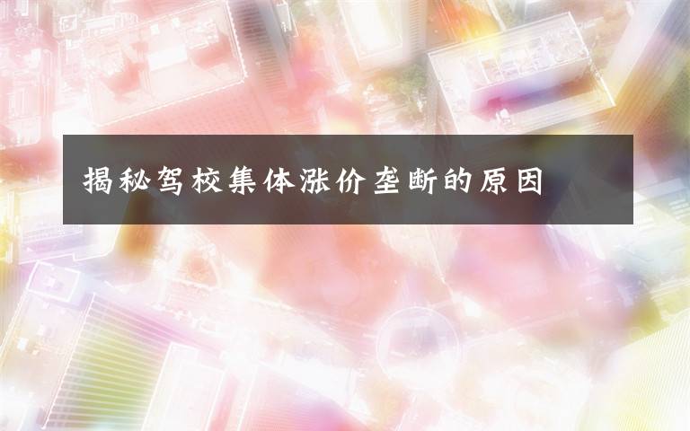 揭秘驾校集体涨价垄断的原因文章配图