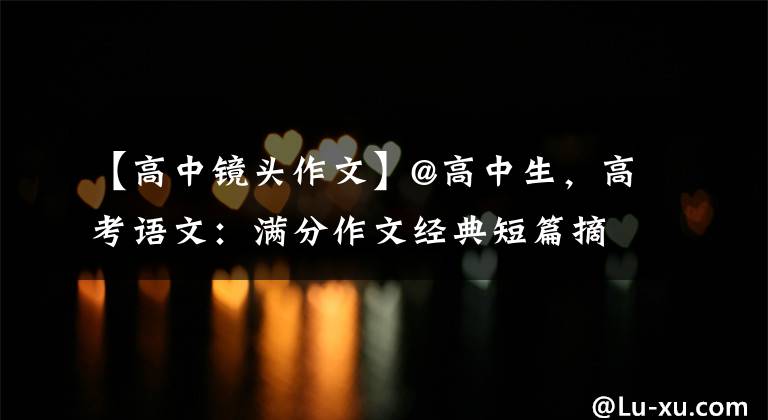 【高中镜头作文】@高中生，高考语文：满分作文经典短篇摘要，建议收藏印刷。文章配图