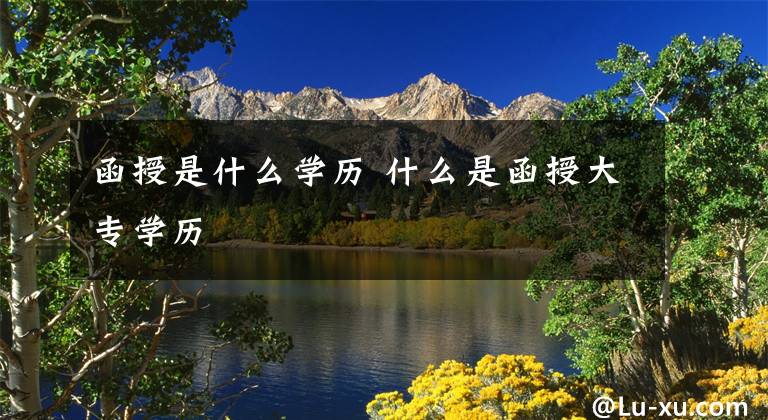 函授是什么学历 什么是函授大专学历文章配图