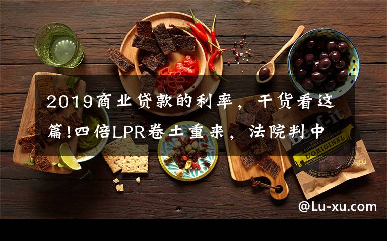 2019商业贷款的利率，干货看这篇!四倍LPR卷土重来，法院判中银利率不超15.4%