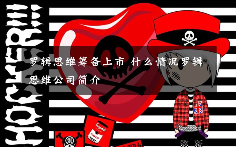 罗辑思维筹备上市 什么情况罗辑思维公司简介文章配图
