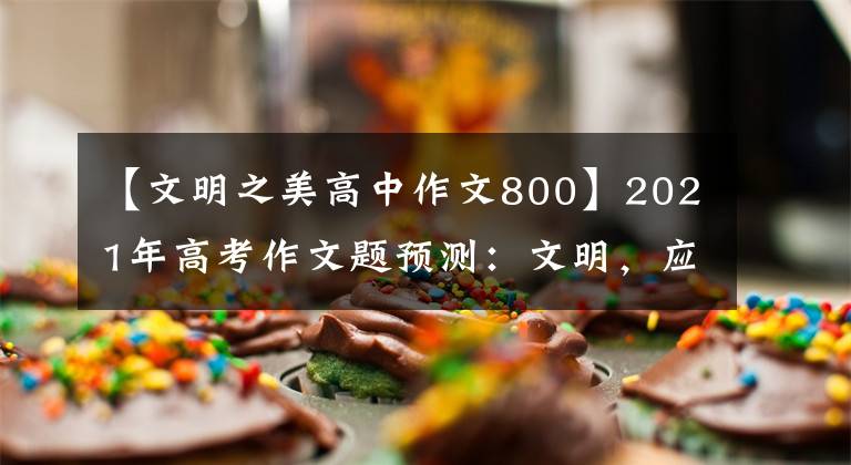 【文明之美高中作文800】2021年高考作文题预测：文明，应该是你我最好的名片文章配图