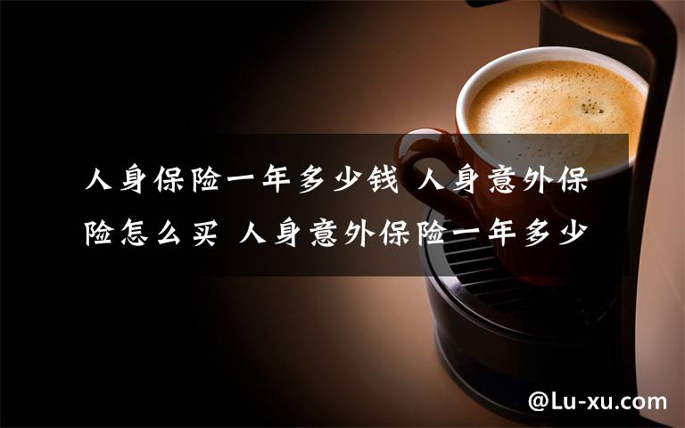人身保险一年多少钱 人身意外保险怎么买 人身意外保险一年多少钱？文章配图