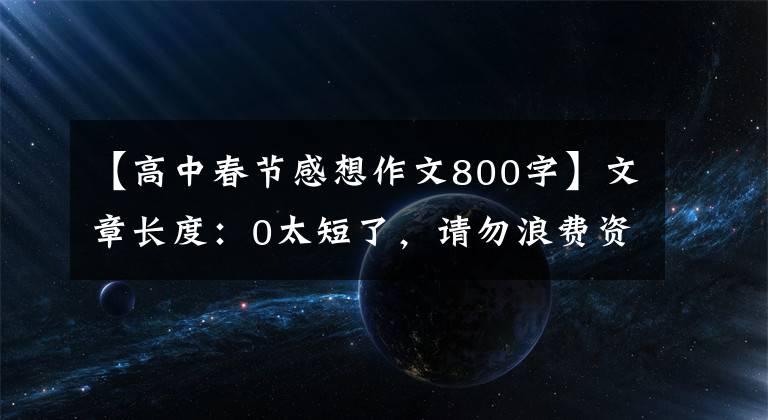 【高中春节感想作文800字】文章长度：0太短了，请勿浪费资源