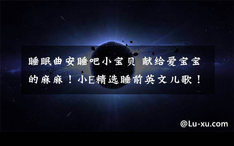 睡眠曲安睡吧小宝贝 献给爱宝宝的麻麻！小E精选睡前英文儿歌！文章配图