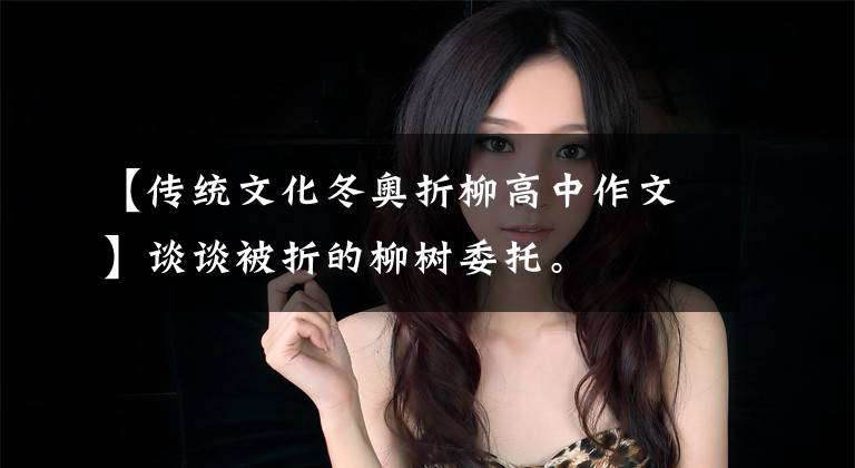 【传统文化冬奥折柳高中作文】谈谈被折的柳树委托。文章配图