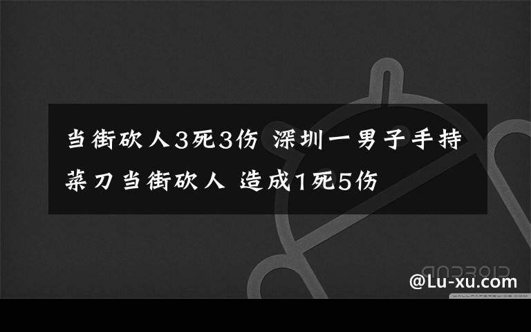 当街砍人3死3伤 深圳一男子手持菜刀当街砍人 造成1死5伤