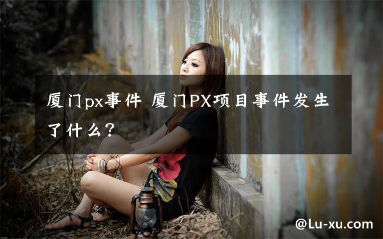 厦门px事件 厦门PX项目事件发生了什么？文章配图