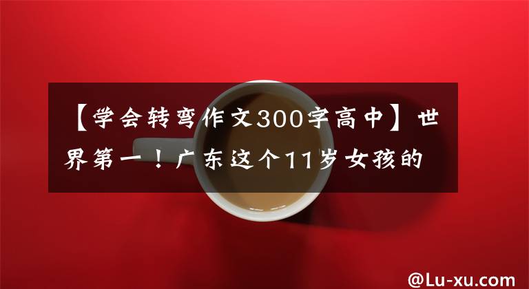 【学会转弯作文300字高中】世界第一！广东这个11岁女孩的故事很感人。