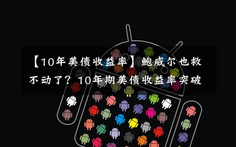 【10年美债收益率】鲍威尔也救不动了？10年期美债收益率突破1.75% 创14个月以来新高文章配图