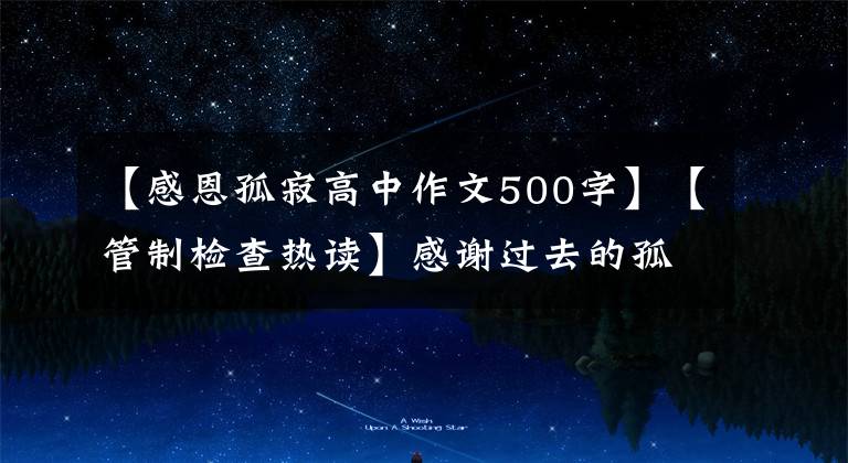 【感恩孤寂高中作文500字】【管制检查热读】感谢过去的孤独，让自己脱胎换骨的3354 《好的孤独》