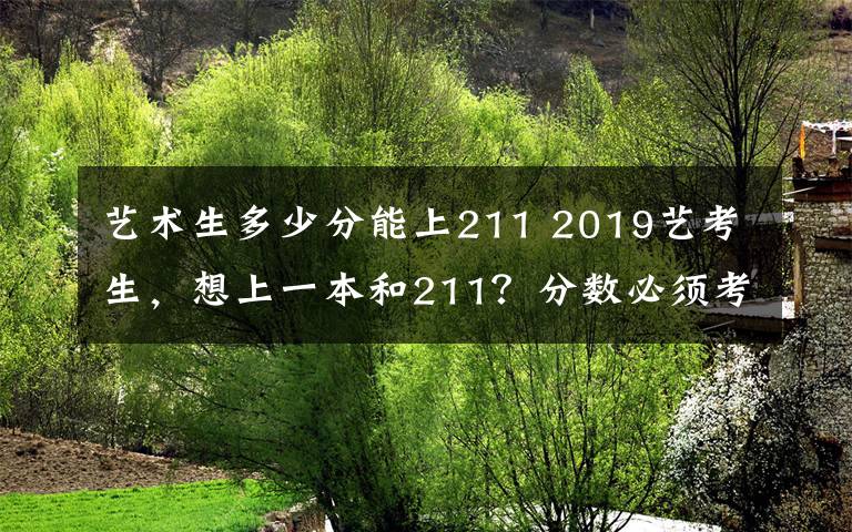 艺术生多少分能上211 2019艺考生，想上一本和211？分数必须考到...