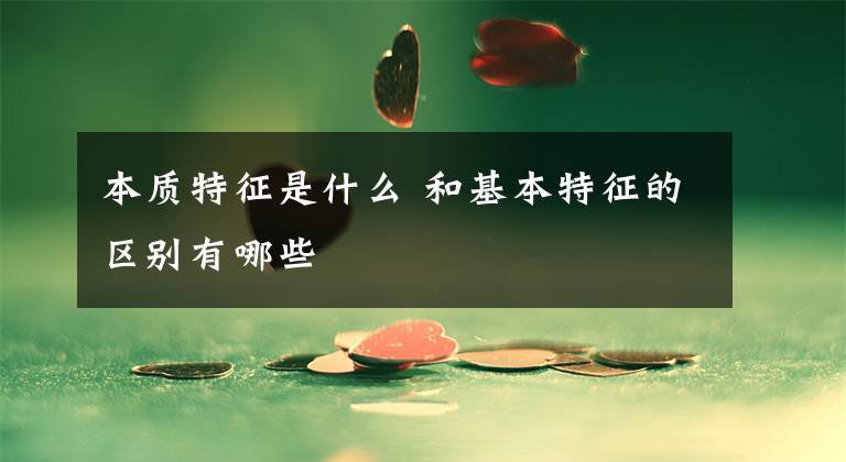 本质特征是什么 和基本特征的区别有哪些文章配图