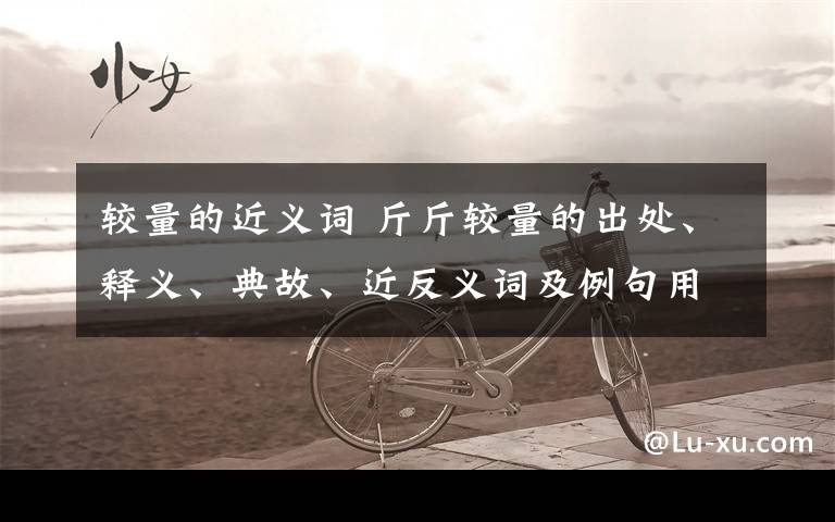 较量的近义词 斤斤较量的出处、释义、典故、近反义词及例句用法 - 成语知识文章配图