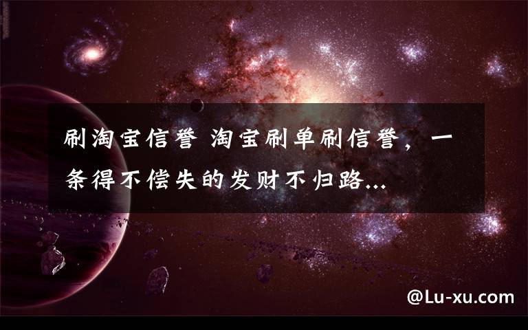 刷淘宝信誉 淘宝刷单刷信誉，一条得不偿失的发财不归路...