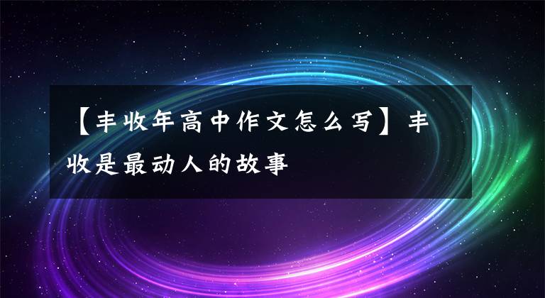 【丰收年高中作文怎么写】丰收是最动人的故事