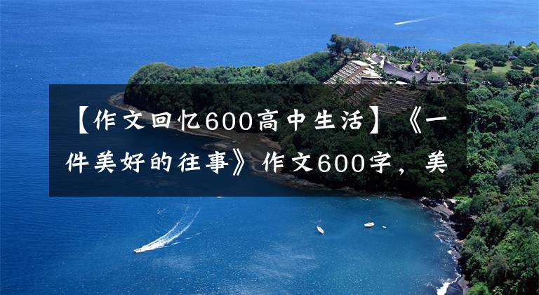 【作文回忆600高中生活】《一件美好的往事》作文600字，美丽的往事作文