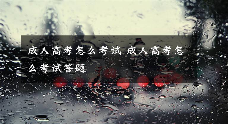 成人高考怎么考试 成人高考怎么考试答题文章配图