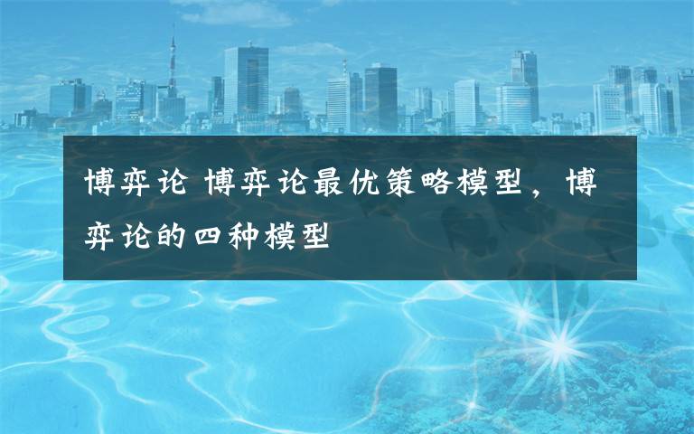 博弈论 博弈论最优策略模型，博弈论的四种模型文章配图