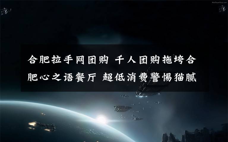 合肥拉手网团购 千人团购拖垮合肥心之语餐厅 超低消费警惕猫腻文章配图