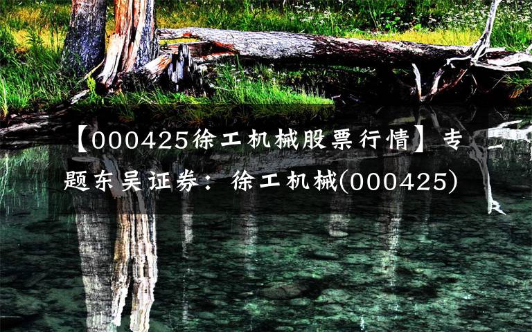 【000425徐工机械股票行情】专题东吴证券：徐工机械(000425)。SZ)的混合，业绩弹性大幅释放，全球巨头准备出发，给“买入”评级