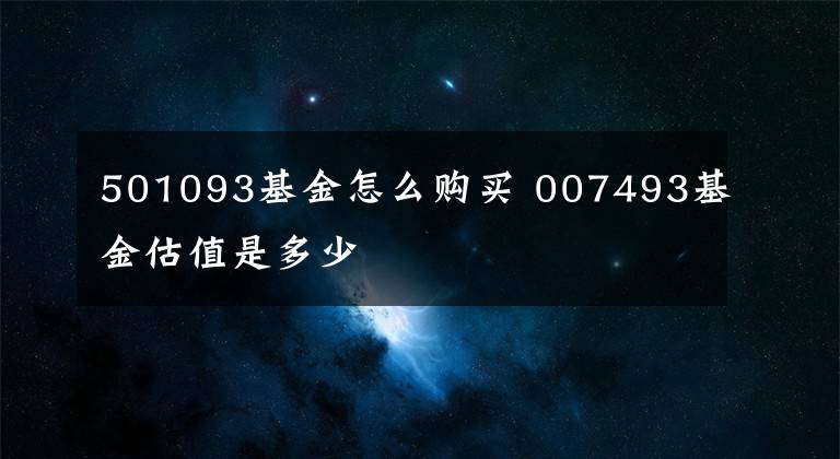 501093基金怎么购买 007493基金估值是多少