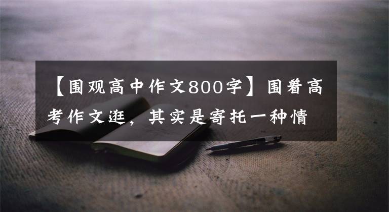 【围观高中作文800字】围着高考作文逛，其实是寄托一种情绪