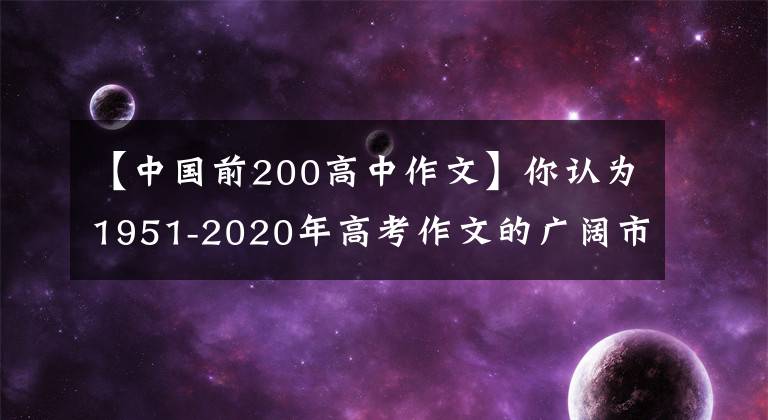 【中国前200高中作文】你认为1951-2020年高考作文的广阔市场哪一年最难？