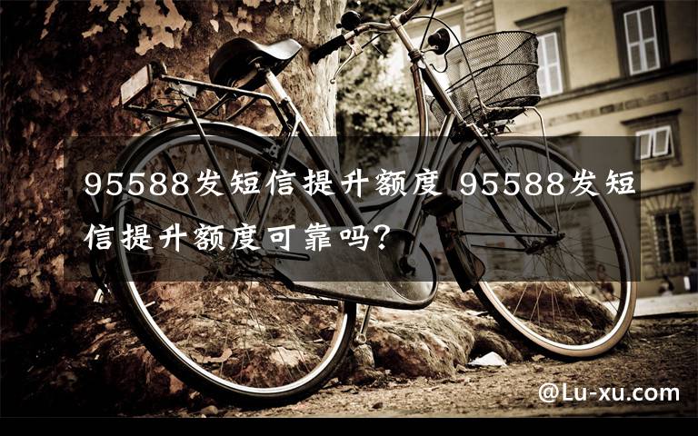 95588发短信提升额度 95588发短信提升额度可靠吗？文章配图